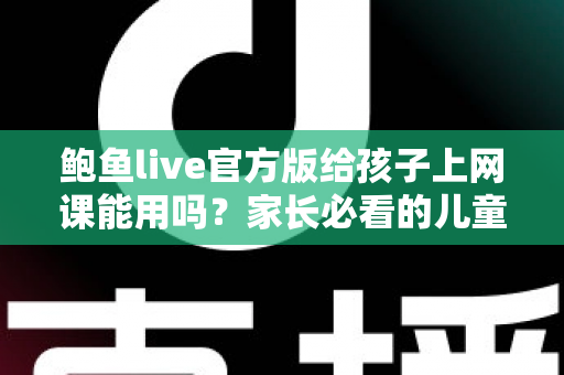 鲍鱼live官方版给孩子上网课能用吗？家长必看的儿童网课安全选择指南
