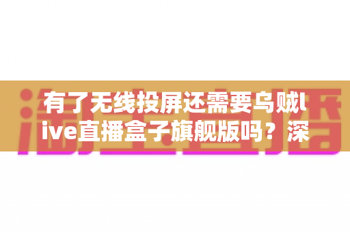 有了无线投屏还需要乌贼live直播盒子旗舰版吗？深度解析帮你选对设备