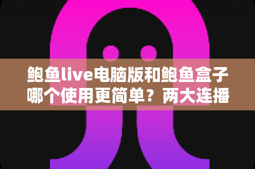 鲍鱼live电脑版和鲍鱼盒子哪个使用更简单？两大连播工具上手难度全解析，帮你快速找到最省心的选择