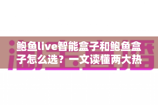 鲍鱼live智能盒子和鲍鱼盒子怎么选?一文读懂两大热门电视盒子的区别与选购攻略 鲍鱼live智能盒子和鲍鱼盒子怎么选?一文读懂两大热门电视盒子的区别与选购攻略