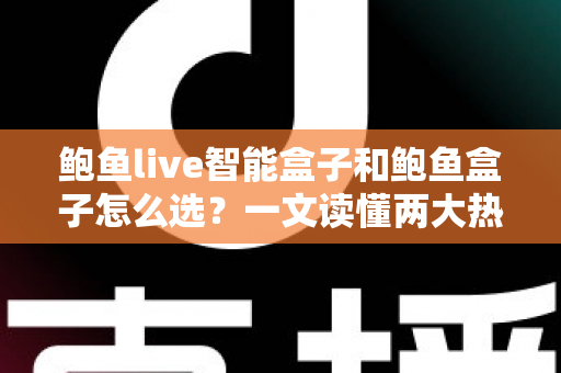 鲍鱼live智能盒子和鲍鱼盒子怎么选?一文读懂两大热门电视盒子的区别与选购攻略 鲍鱼live智能盒子和鲍鱼盒子怎么选?一文读懂两大热门电视盒子的区别与选购攻略