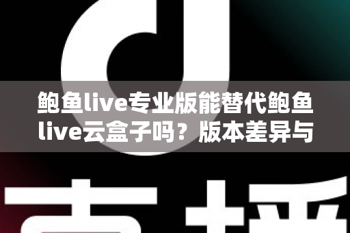 鲍鱼live专业版能替代鲍鱼live云盒子吗？版本差异与选择建议全解析