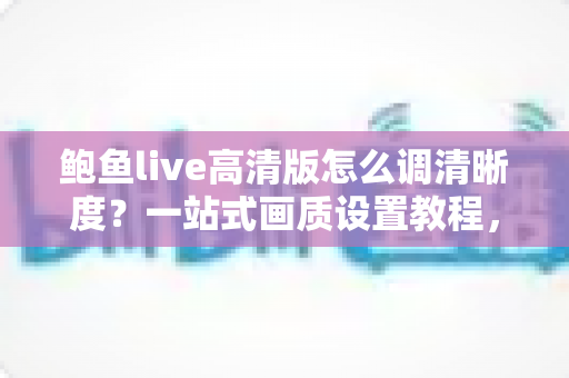 鲍鱼live高清版怎么调清晰度？一站式画质设置教程，让每一帧画面都清晰可见
