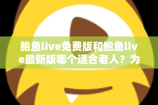 鲍鱼live免费版和鲍鱼live最新版哪个适合老人？为长辈挑选直播软件的完整实用指南