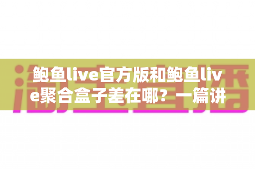 鲍鱼live官方版和鲍鱼live聚合盒子差在哪?一篇讲透两大版本区别的实用指南 鲍鱼live官方版和鲍鱼live聚合盒子差在哪?一篇讲透两大版本区别的实用指南