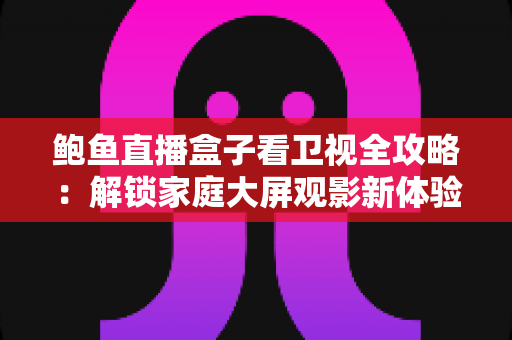鲍鱼直播盒子看卫视全攻略:解锁家庭大屏观影新体验的实用指南 鲍鱼直播盒子看卫视全攻略:解锁家庭大屏观影新体验的实用指南