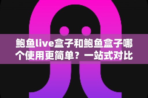 鲍鱼live盒子和鲍鱼盒子哪个使用更简单?一站式对比评测帮你找到最适合的选择 鲍鱼live盒子和鲍鱼盒子哪个使用更简单?一站式对比评测帮你找到最适合的选择