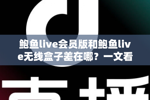 鲍鱼live会员版和鲍鱼live无线盒子差在哪?一文看懂两种版本的核心区别与选购建议 鲍鱼live会员版和鲍鱼live无线盒子差在哪?一文看懂两种版本的核心区别与选购建议