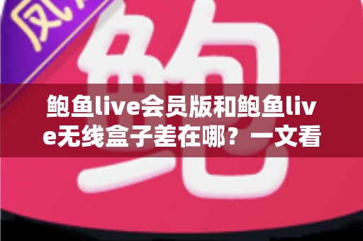 鲍鱼live会员版和鲍鱼live无线盒子差在哪?一文看懂两种版本的核心区别与选购建议 鲍鱼live会员版和鲍鱼live无线盒子差在哪?一文看懂两种版本的核心区别与选购建议