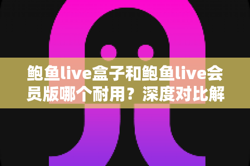鲍鱼live盒子和鲍鱼live会员版哪个耐用？深度对比解析助你选对不踩坑