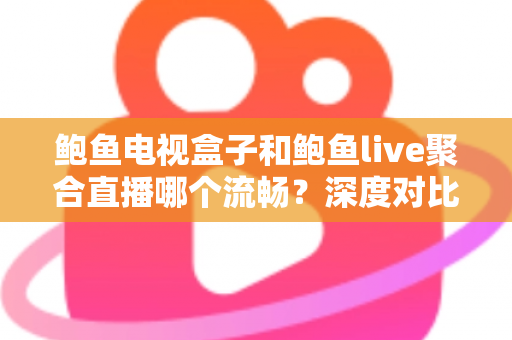 鲍鱼电视盒子和鲍鱼live聚合直播哪个流畅?深度对比解析两大观影方案的流畅度表现与选择指南 鲍鱼电视盒子和鲍鱼live聚合直播哪个流畅?深度对比解析两大观影方案的流畅度表现与选择指南