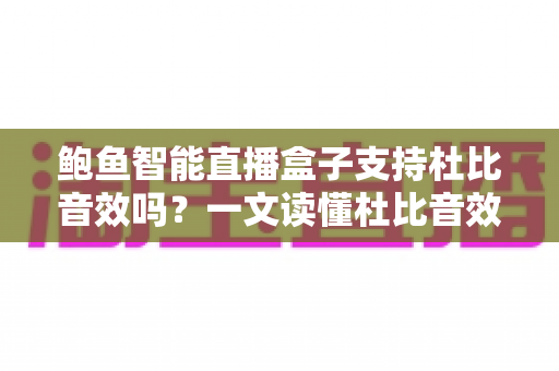 鲍鱼智能直播盒子支持杜比音效吗?一文读懂杜比音效支持情况与家庭影音升级全攻略 鲍鱼智能直播盒子支持杜比音效吗?一文读懂杜比音效支持情况与家庭影音升级全攻略
