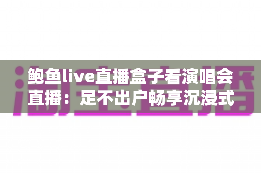 鲍鱼live直播盒子看演唱会直播：足不出户畅享沉浸式音乐盛宴的全新方式