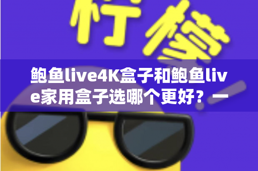 鲍鱼live4K盒子和鲍鱼live家用盒子选哪个更好？一份帮你彻底理清思路的选购对比指南