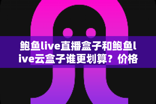 鲍鱼live直播盒子和鲍鱼live云盒子谁更划算？价格、性能与性价比全方位深度对比指南