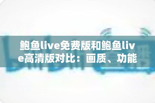 鲍鱼live免费版和鲍鱼live高清版对比:画质、功能与性价比深度评测指南 鲍鱼live免费版和鲍鱼live高清版对比:画质、功能与性价比深度评测指南