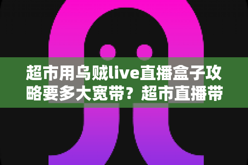 超市用乌贼live直播盒子攻略要多大宽带?超市直播带货网络配置一站式指南 超市用乌贼live直播盒子攻略要多大宽带?超市直播带货网络配置一站式指南