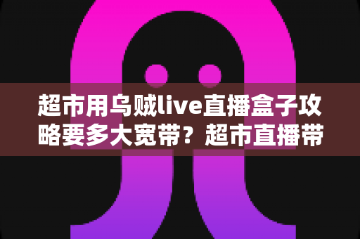 超市用乌贼live直播盒子攻略要多大宽带?超市直播带货网络配置一站式指南 超市用乌贼live直播盒子攻略要多大宽带?超市直播带货网络配置一站式指南