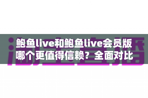 鲍鱼live和鲍鱼live会员版哪个更值得信赖?全面对比分析与安全使用指南 鲍鱼live和鲍鱼live会员版哪个更值得信赖?全面对比分析与安全使用指南