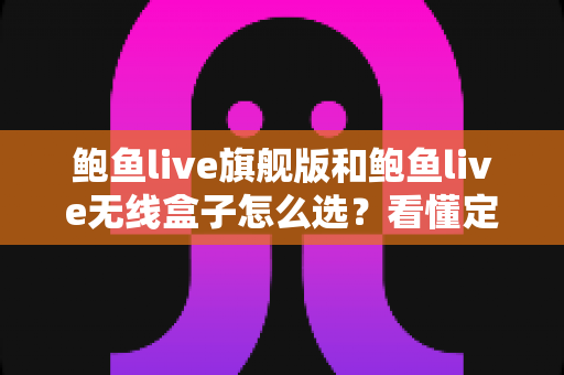 鲍鱼live旗舰版和鲍鱼live无线盒子怎么选?看懂定位差异,选对设备不花冤枉钱 鲍鱼live旗舰版和鲍鱼live无线盒子怎么选?看懂定位差异,选对设备不花冤枉钱