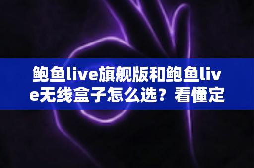 鲍鱼live旗舰版和鲍鱼live无线盒子怎么选?看懂定位差异,选对设备不花冤枉钱 鲍鱼live旗舰版和鲍鱼live无线盒子怎么选?看懂定位差异,选对设备不花冤枉钱