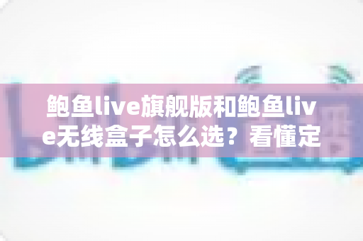 鲍鱼live旗舰版和鲍鱼live无线盒子怎么选?看懂定位差异,选对设备不花冤枉钱 鲍鱼live旗舰版和鲍鱼live无线盒子怎么选?看懂定位差异,选对设备不花冤枉钱