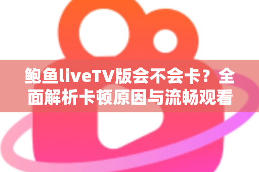 鲍鱼liveTV版会不会卡？全面解析卡顿原因与流畅观看的实用解决方案