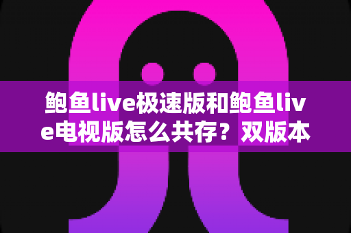 鲍鱼live极速版和鲍鱼live电视版怎么共存？双版本安装与管理全攻略详解