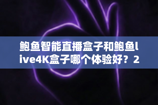 鲍鱼智能直播盒子和鲍鱼live4K盒子哪个体验好?2025年最全深度对比评测与选购避坑指南 鲍鱼智能直播盒子和鲍鱼live4K盒子哪个体验好?2025年最全深度对比评测与选购避坑指南