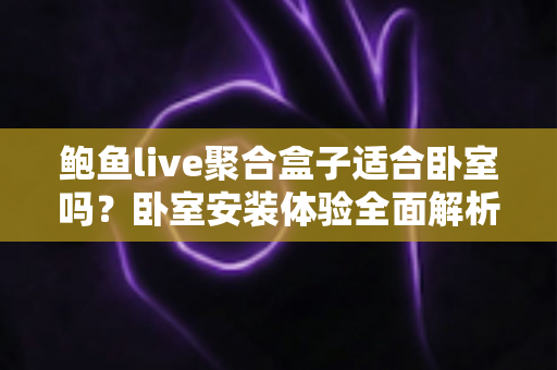 鲍鱼live聚合盒子适合卧室吗？卧室安装体验全面解析与实用指南