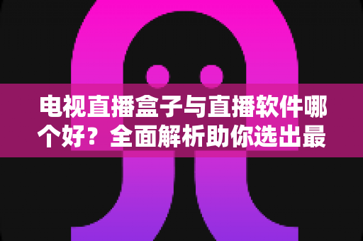 电视直播盒子与直播软件哪个好？全面解析助你选出最适合的家庭视听方案