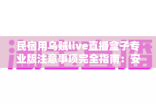 民宿用乌贼live直播盒子专业版注意事项完全指南:安全合规运营与避坑实战手册 民宿用乌贼live直播盒子专业版注意事项完全指南:安全合规运营与避坑实战手册