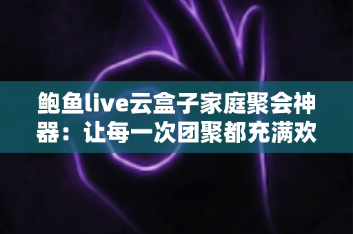 鲍鱼live云盒子家庭聚会神器:让每一次团聚都充满欢笑的智能影音娱乐中心 鲍鱼live云盒子家庭聚会神器:让每一次团聚都充满欢笑的智能影音娱乐中心