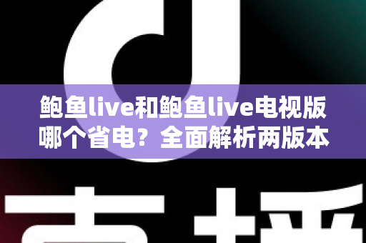 鲍鱼live和鲍鱼live电视版哪个省电?全面解析两版本功耗差异与实用省电指南 鲍鱼live和鲍鱼live电视版哪个省电?全面解析两版本功耗差异与实用省电指南
