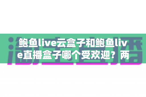 鲍鱼live云盒子和鲍鱼live直播盒子哪个受欢迎？两款设备深度对比与选购指南
