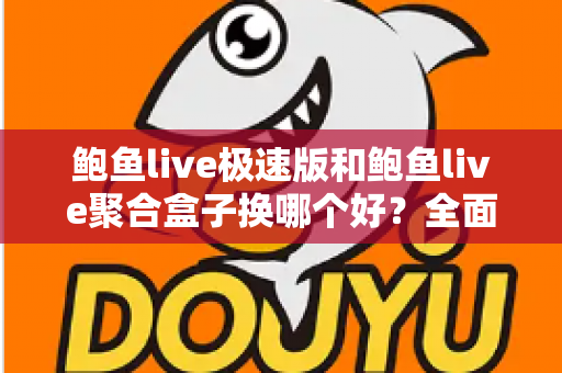 鲍鱼live极速版和鲍鱼live聚合盒子换哪个好？全面对比助你做出最佳选择