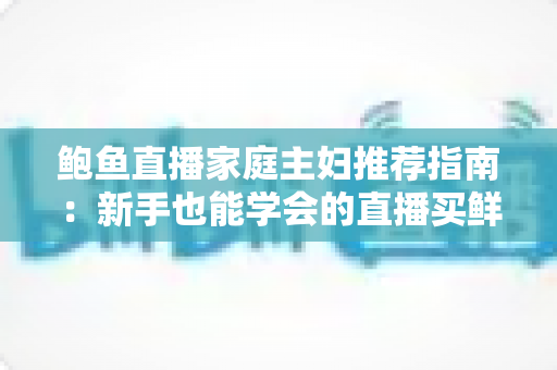 鲍鱼直播家庭主妇推荐指南:新手也能学会的直播买鲜攻略 鲍鱼直播家庭主妇推荐指南:新手也能学会的直播买鲜攻略