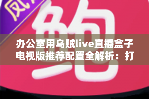 办公室用乌贼live直播盒子电视版推荐配置全解析：打造流畅稳定的办公大屏直播方案