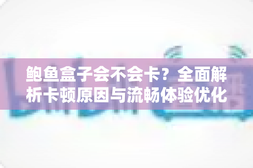 鲍鱼盒子会不会卡?全面解析卡顿原因与流畅体验优化指南 鲍鱼盒子会不会卡?全面解析卡顿原因与流畅体验优化指南