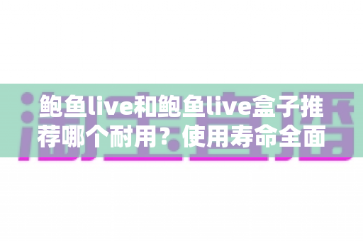 鲍鱼live和鲍鱼live盒子推荐哪个耐用?使用寿命全面对比与选购指南 鲍鱼live和鲍鱼live盒子推荐哪个耐用?使用寿命全面对比与选购指南