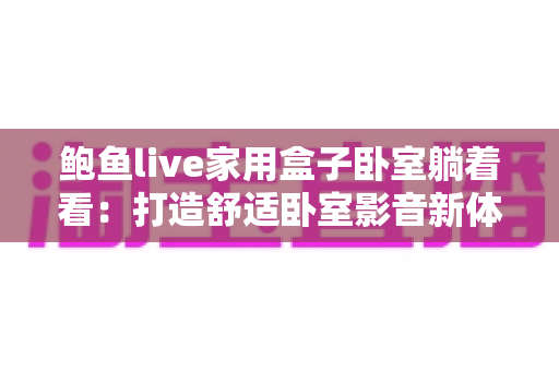 鲍鱼live家用盒子卧室躺着看：打造舒适卧室影音新体验的完整指南
