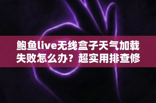鲍鱼live无线盒子天气加载失败怎么办?超实用排查修复指南,一步一招轻松搞定! 鲍鱼live无线盒子天气加载失败怎么办?超实用排查修复指南,一步一招轻松搞定!