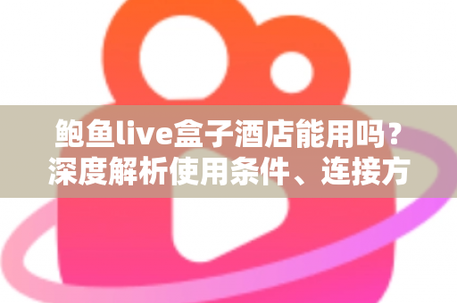 鲍鱼live盒子酒店能用吗?深度解析使用条件、连接方法与注意事项 鲍鱼live盒子酒店能用吗?深度解析使用条件、连接方法与注意事项