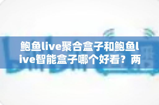 鲍鱼live聚合盒子和鲍鱼live智能盒子哪个好看?两款电视盒子外观深度对比与选购指南 鲍鱼live聚合盒子和鲍鱼live智能盒子哪个好看?两款电视盒子外观深度对比与选购指南