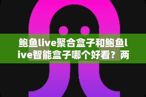 鲍鱼live聚合盒子和鲍鱼live智能盒子哪个好看?两款电视盒子外观深度对比与选购指南 鲍鱼live聚合盒子和鲍鱼live智能盒子哪个好看?两款电视盒子外观深度对比与选购指南