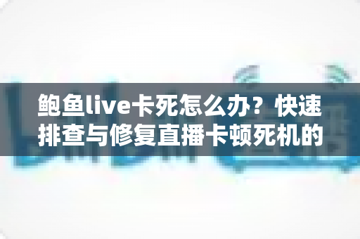 鲍鱼live卡死怎么办?快速排查与修复直播卡顿死机的完整实用指南 鲍鱼live卡死怎么办?快速排查与修复直播卡顿死机的完整实用指南
