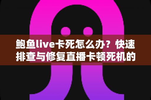 鲍鱼live卡死怎么办?快速排查与修复直播卡顿死机的完整实用指南 鲍鱼live卡死怎么办?快速排查与修复直播卡顿死机的完整实用指南