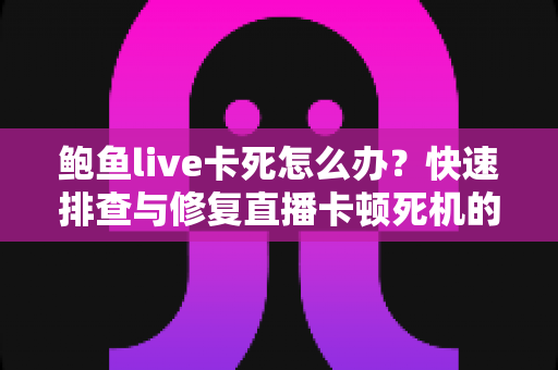 鲍鱼live卡死怎么办?快速排查与修复直播卡顿死机的完整实用指南 鲍鱼live卡死怎么办?快速排查与修复直播卡顿死机的完整实用指南