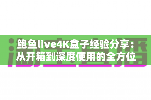 鲍鱼live4K盒子经验分享:从开箱到深度使用的全方位心得指南 鲍鱼live4K盒子经验分享:从开箱到深度使用的全方位心得指南