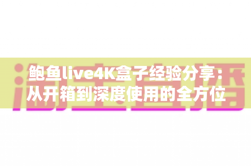 鲍鱼live4K盒子经验分享:从开箱到深度使用的全方位心得指南 鲍鱼live4K盒子经验分享:从开箱到深度使用的全方位心得指南